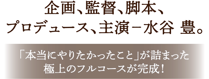 企画、監督、脚本、プロデュース、主演 ─ 水谷 豊。「本当にやりたかったこと」が詰まった極上のフルコースが完成！